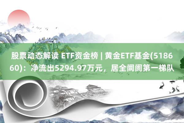 股票动态解读 ETF资金榜 | 黄金ETF基金(518660)：净流出5294.97万元，居全阛阓第一梯队