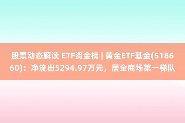 股票动态解读 ETF资金榜 | 黄金ETF基金(518660)：净流出5294.97万元，居全商场第一梯队