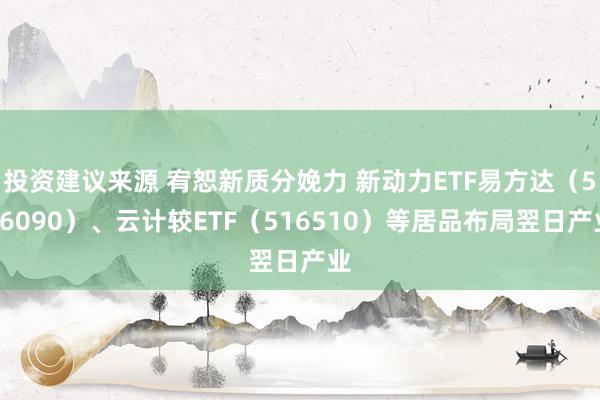 投资建议来源 宥恕新质分娩力 新动力ETF易方达（516090）、云计较ETF（516510）等居品布局翌日产业