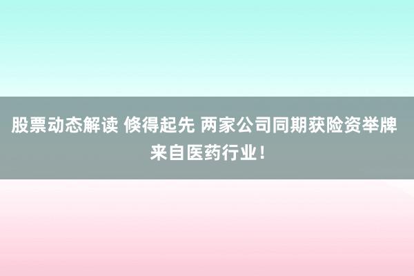 股票动态解读 倏得起先 两家公司同期获险资举牌 来自医药行业！