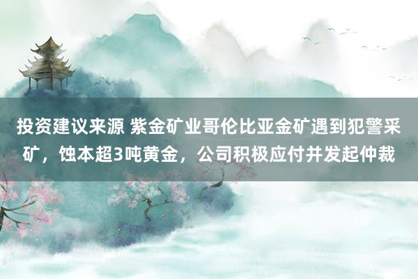 投资建议来源 紫金矿业哥伦比亚金矿遇到犯警采矿，蚀本超3吨黄金，公司积极应付并发起仲裁