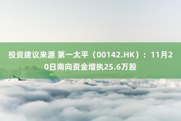 投资建议来源 第一太平（00142.HK）：11月20日南向资金增执25.6万股