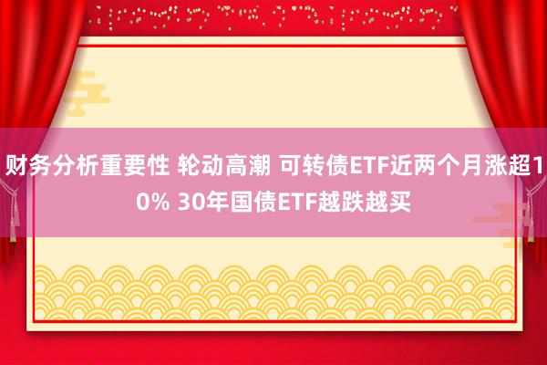 财务分析重要性 轮动高潮 可转债ETF近两个月涨超10% 30年国债ETF越跌越买