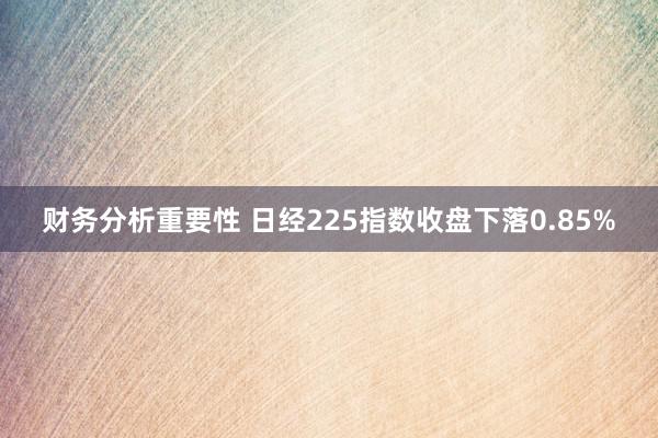 财务分析重要性 日经225指数收盘下落0.85%