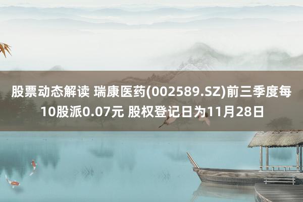 股票动态解读 瑞康医药(002589.SZ)前三季度每10股派0.07元 股权登记日为11月28日