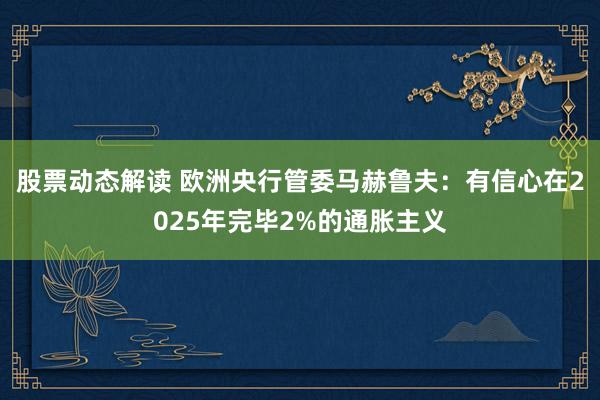 股票动态解读 欧洲央行管委马赫鲁夫：有信心在2025年完毕2%的通胀主义