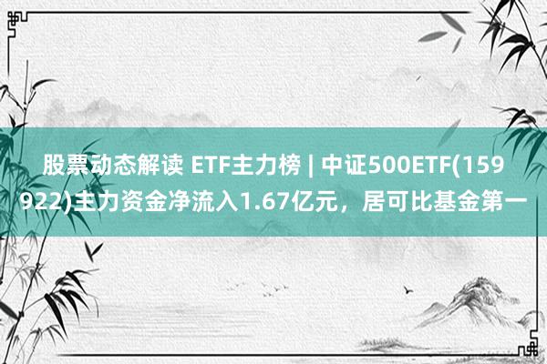 股票动态解读 ETF主力榜 | 中证500ETF(159922)主力资金净流入1.67亿元，居可比基金第一