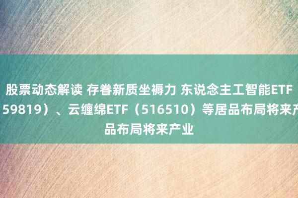 股票动态解读 存眷新质坐褥力 东说念主工智能ETF（159819）、云缠绵ETF（516510）等居品布局将来产业