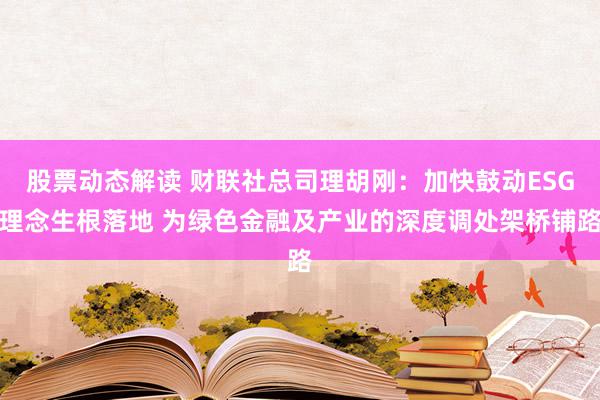 股票动态解读 财联社总司理胡刚：加快鼓动ESG理念生根落地 为绿色金融及产业的深度调处架桥铺路