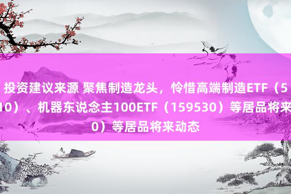 投资建议来源 聚焦制造龙头，怜惜高端制造ETF（562910）、机器东说念主100ETF（159530）等居品将来动态