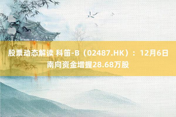 股票动态解读 科笛-B（02487.HK）：12月6日南向资金增握28.68万股