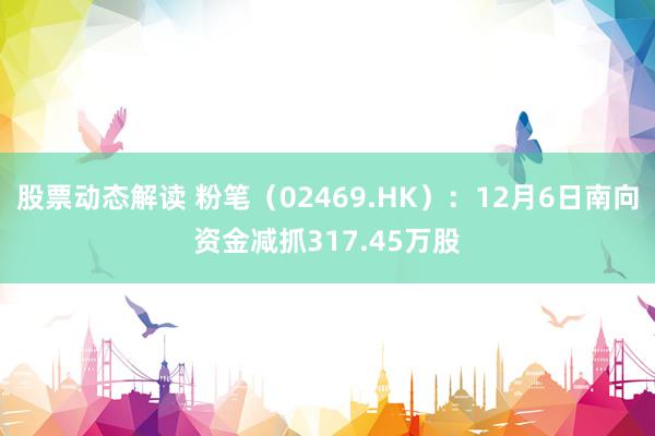 股票动态解读 粉笔（02469.HK）：12月6日南向资金减抓317.45万股