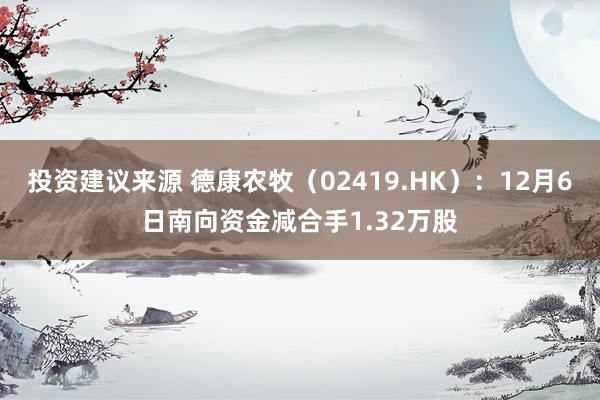 投资建议来源 德康农牧（02419.HK）：12月6日南向资金减合手1.32万股