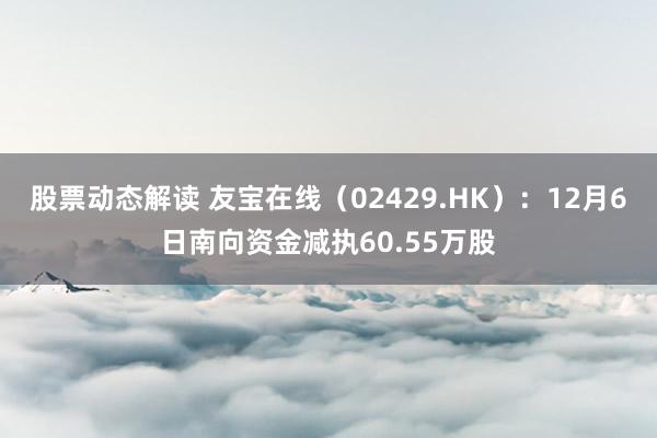 股票动态解读 友宝在线（02429.HK）：12月6日南向资金减执60.55万股