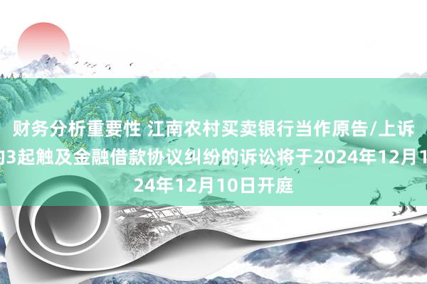 财务分析重要性 江南农村买卖银行当作原告/上诉东谈主的3起触及金融借款协议纠纷的诉讼将于2024年12月10日开庭