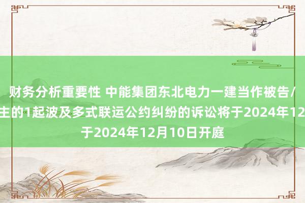 财务分析重要性 中能集团东北电力一建当作被告/被上诉东谈主的1起波及多式联运公约纠纷的诉讼将于2024年12月10日开庭