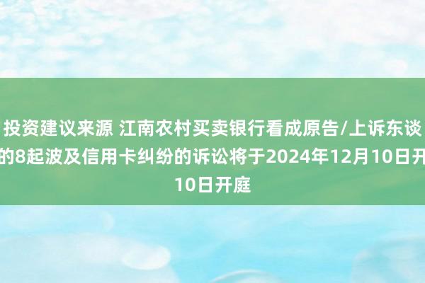 投资建议来源 江南农村买卖银行看成原告/上诉东谈主的8起波及信用卡纠纷的诉讼将于2024年12月10日开庭