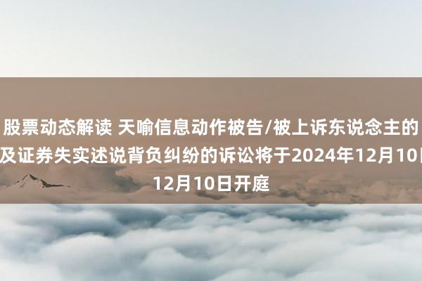 股票动态解读 天喻信息动作被告/被上诉东说念主的1起触及证券失实述说背负纠纷的诉讼将于2024年12月10日开庭