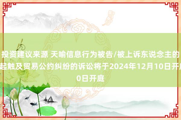 投资建议来源 天喻信息行为被告/被上诉东说念主的3起触及贸易公约纠纷的诉讼将于2024年12月10日开庭