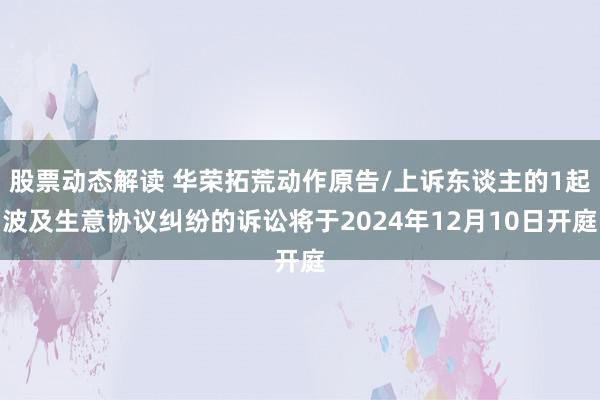 股票动态解读 华荣拓荒动作原告/上诉东谈主的1起波及生意协议纠纷的诉讼将于2024年12月10日开庭