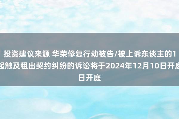 投资建议来源 华荣修复行动被告/被上诉东谈主的1起触及租出契约纠纷的诉讼将于2024年12月10日开庭