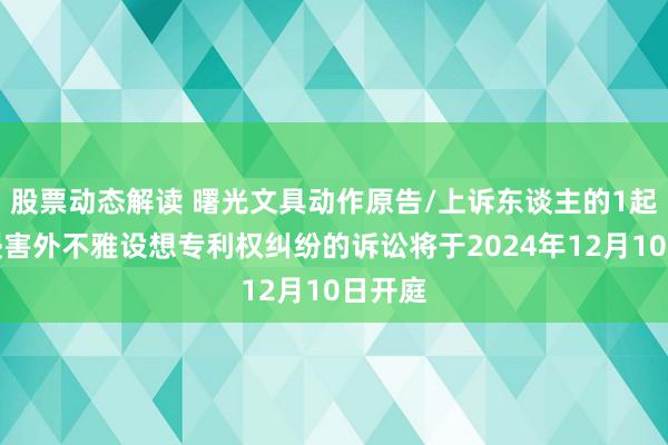 股票动态解读 曙光文具动作原告/上诉东谈主的1起波及侵害外不雅设想专利权纠纷的诉讼将于2024年12月10日开庭