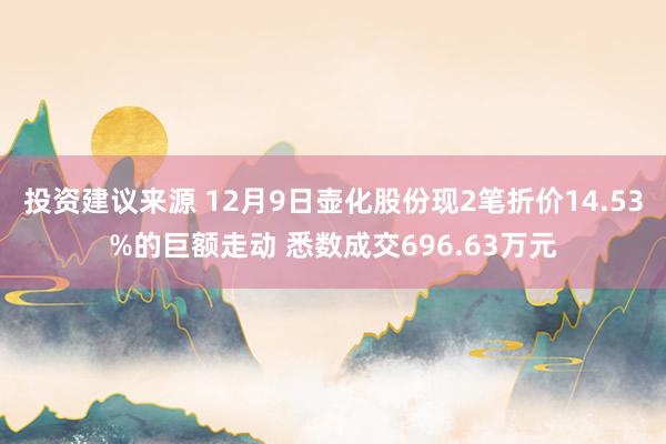 投资建议来源 12月9日壶化股份现2笔折价14.53%的巨额走动 悉数成交696.63万元