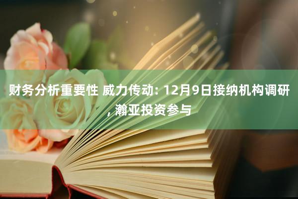 财务分析重要性 威力传动: 12月9日接纳机构调研, 瀚亚投资参与