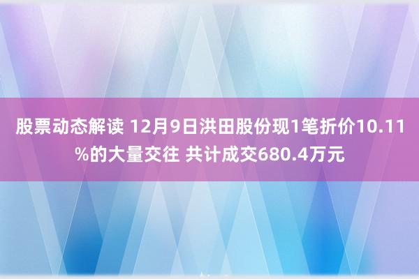 股票动态解读 12月9日洪田股份现1笔折价10.11%的大量交往 共计成交680.4万元