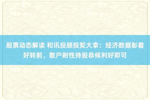 股票动态解读 和讯投顾投契大拿：经济数据彰着好转前，散户耐性持股恭候利好即可