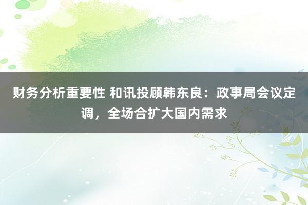 财务分析重要性 和讯投顾韩东良：政事局会议定调，全场合扩大国内需求