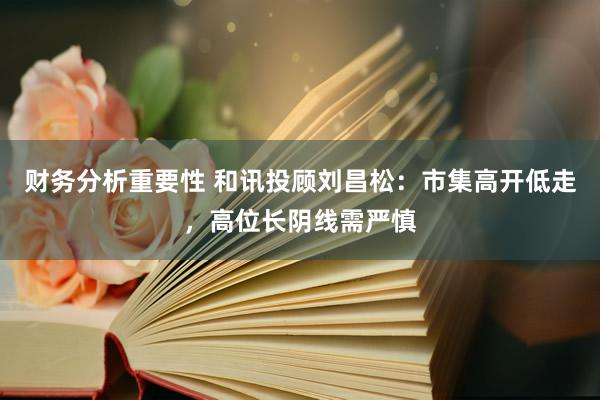 财务分析重要性 和讯投顾刘昌松：市集高开低走，高位长阴线需严慎