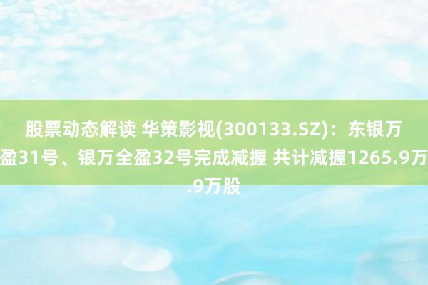 股票动态解读 华策影视(300133.SZ)：东银万全盈31号、银万全盈32号完成减握 共计减握1265.9万股