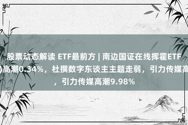 股票动态解读 ETF最前方 | 南边国证在线挥霍ETF(159728)高潮0.34%，杜撰数字东谈主主题走弱，引力传媒高潮9.98%