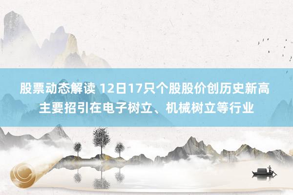 股票动态解读 12日17只个股股价创历史新高 主要招引在电子树立、机械树立等行业