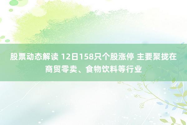 股票动态解读 12日158只个股涨停 主要聚拢在商贸零卖、食物饮料等行业