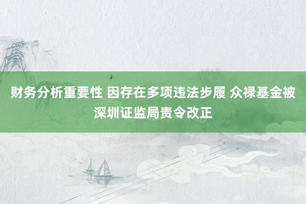 财务分析重要性 因存在多项违法步履 众禄基金被深圳证监局责令改正