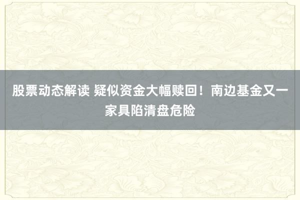 股票动态解读 疑似资金大幅赎回！南边基金又一家具陷清盘危险