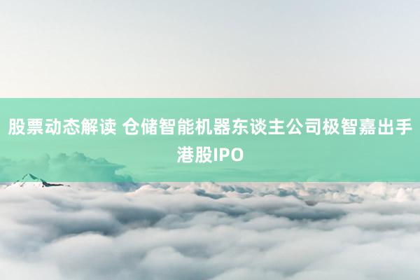 股票动态解读 仓储智能机器东谈主公司极智嘉出手港股IPO