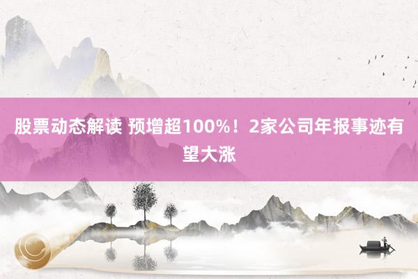 股票动态解读 预增超100%！2家公司年报事迹有望大涨