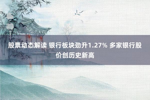 股票动态解读 银行板块劲升1.27% 多家银行股价创历史新高