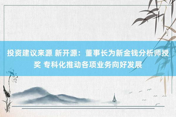 投资建议来源 新开源：董事长为新金钱分析师授奖 专科化推动各项业务向好发展