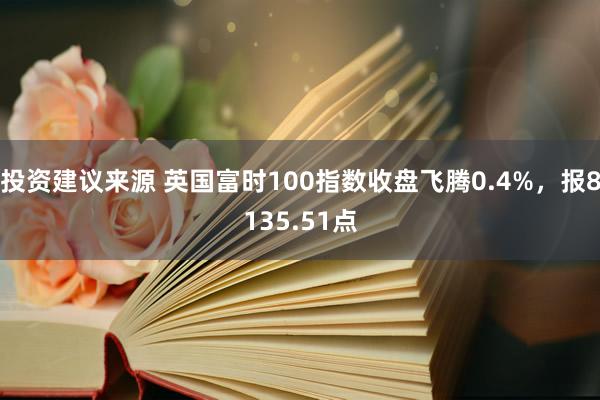 投资建议来源 英国富时100指数收盘飞腾0.4%，报8135.51点