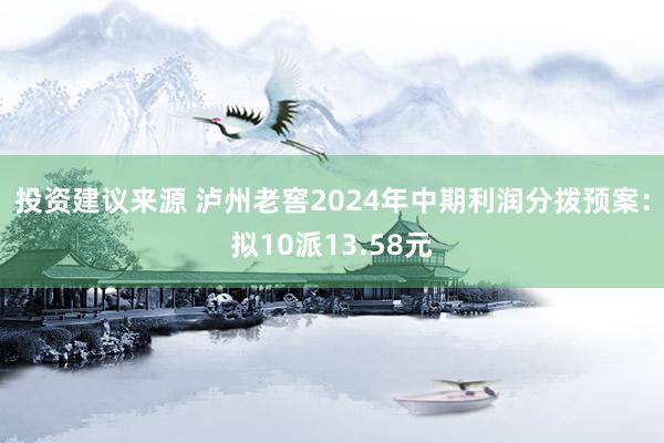 投资建议来源 泸州老窖2024年中期利润分拨预案：拟10派13.58元