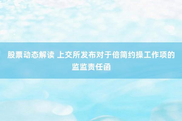 股票动态解读 上交所发布对于倍简约操工作项的监监责任函