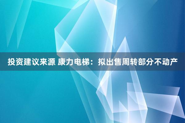 投资建议来源 康力电梯：拟出售周转部分不动产