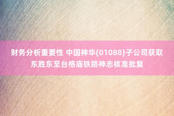 财务分析重要性 中国神华(01088)子公司获取东胜东至台格庙铁路神志核准批复