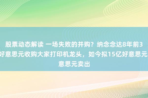 股票动态解读 一场失败的并购？纳念念达8年前39亿好意思元收购大家打印机龙头，如今拟15亿好意思元卖