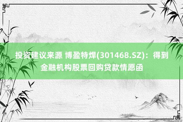 投资建议来源 博盈特焊(301468.SZ)：得到金融机构股票回购贷款情愿函