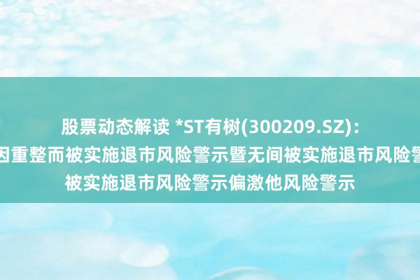 股票动态解读 *ST有树(300209.SZ)：肯求毁灭公司股票因重整而被实施退市风险警示暨无间被实